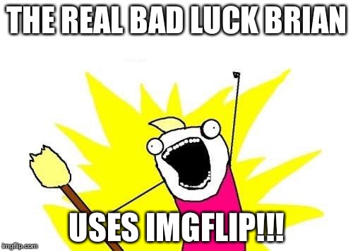 X All The Y Meme | THE REAL BAD LUCK BRIAN USES IMGFLIP!!! | image tagged in memes,x all the y | made w/ Imgflip meme maker