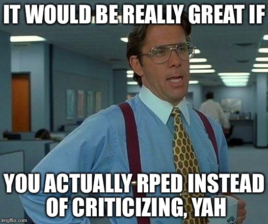 That Would Be Great Meme | IT WOULD BE REALLY GREAT IF; YOU ACTUALLY RPED INSTEAD OF CRITICIZING, YAH | image tagged in memes,that would be great | made w/ Imgflip meme maker