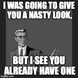 Excuse me you have something on your face. Oh wait that's just a bit of ugly. | I WAS GOING TO GIVE YOU A NASTY LOOK, BUT I SEE YOU ALREADY HAVE ONE | image tagged in memes,kill yourself guy,ugly,insult,savage | made w/ Imgflip meme maker