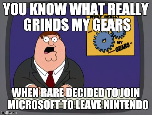 Peter Griffin News | YOU KNOW WHAT REALLY GRINDS MY GEARS; WHEN RARE DECIDED TO JOIN  MICROSOFT TO LEAVE NINTENDO | image tagged in memes,peter griffin news | made w/ Imgflip meme maker