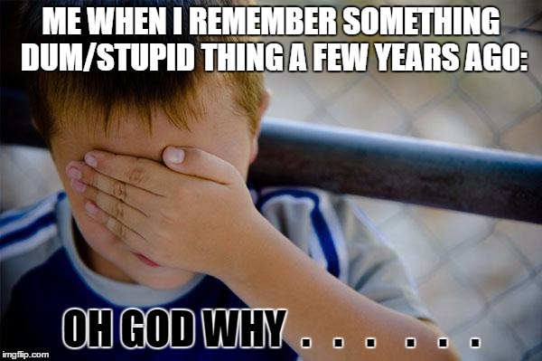 Am I the only one? | ME WHEN I REMEMBER SOMETHING DUM/STUPID THING A FEW YEARS AGO:; OH GOD WHY  .   .   .    .   .   . | image tagged in memes,confession kid,oh god why | made w/ Imgflip meme maker