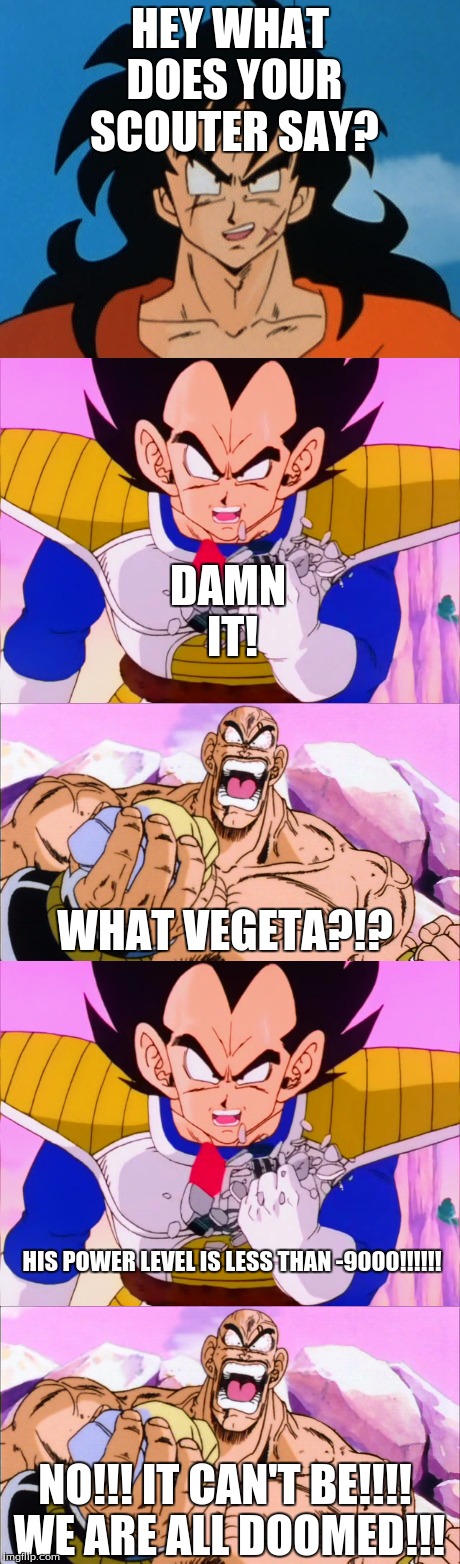 It's under -9000!!! | HEY WHAT DOES YOUR SCOUTER SAY? DAMN IT! WHAT VEGETA?!? HIS POWER LEVEL IS LESS THAN -9000!!!!!! NO!!! IT CAN'T BE!!!! WE ARE ALL DOOMED!!! | image tagged in over 9000,it's under -9000,vegeta,dbz,yamcha,nappa | made w/ Imgflip meme maker