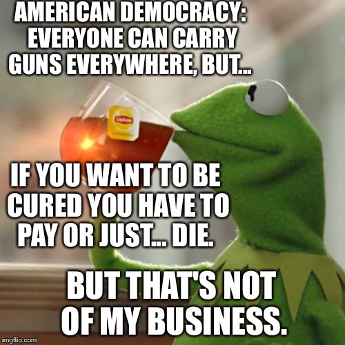 But That's None Of My Business Meme | AMERICAN DEMOCRACY: EVERYONE CAN CARRY GUNS EVERYWHERE, BUT... IF YOU WANT TO BE CURED YOU HAVE TO PAY OR JUST... DIE. BUT THAT'S NOT OF MY  | image tagged in memes,but thats none of my business,kermit the frog | made w/ Imgflip meme maker