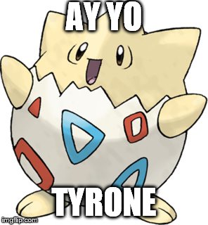 ay yo tyrone!!! | AY YO; TYRONE | image tagged in pokemon,tyrone,togepi | made w/ Imgflip meme maker