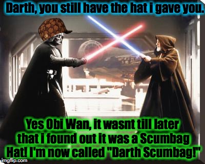 Other scenes that have been edited out........ | Darth, you still have the hat i gave you. Yes Obi Wan, it wasnt till later that i found out it was a Scumbag Hat! I'm now called "Darth Scumbag!" | image tagged in darth vader vs obi wan,scumbag,funny memes,funny,memes,evilmandoevil | made w/ Imgflip meme maker
