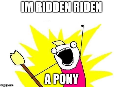 X All The Y | IM RIDDEN RIDEN; A PONY | image tagged in memes,x all the y | made w/ Imgflip meme maker