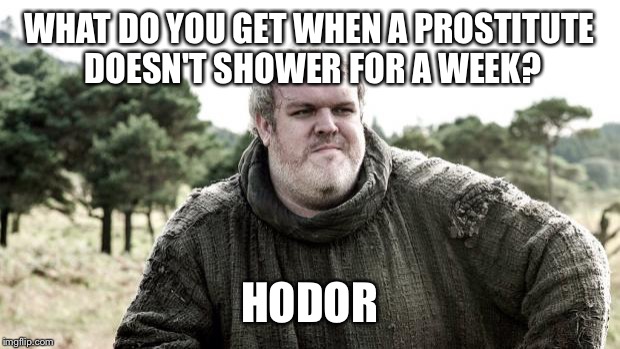 Hodor | WHAT DO YOU GET WHEN A PROSTITUTE DOESN'T SHOWER FOR A WEEK? HODOR | image tagged in hodor,game of thrones | made w/ Imgflip meme maker