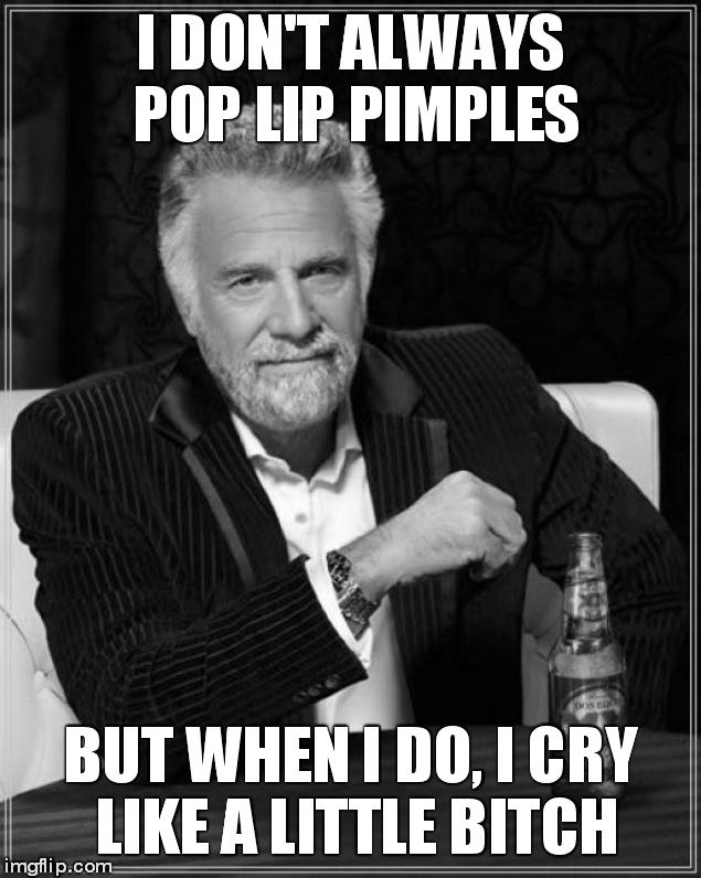 The Most Interesting Man In The World Meme | I DON'T ALWAYS POP LIP PIMPLES BUT WHEN I DO, I CRY LIKE A LITTLE B**CH | image tagged in memes,the most interesting man in the world | made w/ Imgflip meme maker