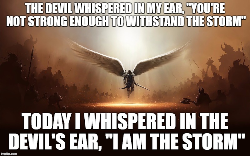 archangel | THE DEVIL WHISPERED IN MY EAR, "YOU'RE NOT STRONG ENOUGH TO WITHSTAND THE STORM"; TODAY I WHISPERED IN THE DEVIL'S EAR, "I AM THE STORM" | image tagged in memes | made w/ Imgflip meme maker