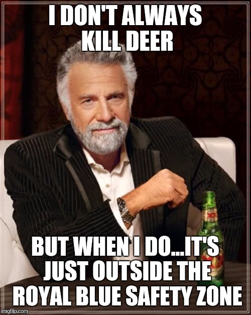 The Most Interesting Man In The World | I DON'T ALWAYS KILL DEER; BUT WHEN I DO...IT'S JUST OUTSIDE THE ROYAL BLUE SAFETY ZONE | image tagged in memes,the most interesting man in the world | made w/ Imgflip meme maker
