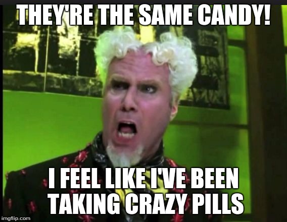 CRAZY PILLS | THEY'RE THE SAME CANDY! I FEEL LIKE I'VE BEEN TAKING CRAZY PILLS | image tagged in crazy pills | made w/ Imgflip meme maker