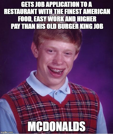 Bad Luck Brian Meme | GETS JOB APPLICATION TO A RESTAURANT WITH THE FINEST AMERICAN FOOD, EASY WORK AND HIGHER PAY THAN HIS OLD BURGER KING JOB; MCDONALDS | image tagged in memes,bad luck brian | made w/ Imgflip meme maker