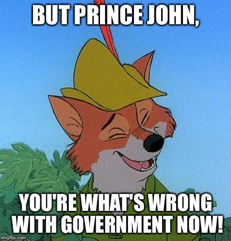Great Choice Robin Hood | BUT PRINCE JOHN, YOU'RE WHAT'S WRONG WITH GOVERNMENT NOW! | image tagged in great choice robin hood | made w/ Imgflip meme maker