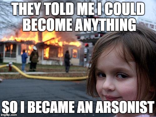 Disaster Girl | THEY TOLD ME I COULD BECOME ANYTHING; SO I BECAME AN ARSONIST | image tagged in memes,disaster girl | made w/ Imgflip meme maker