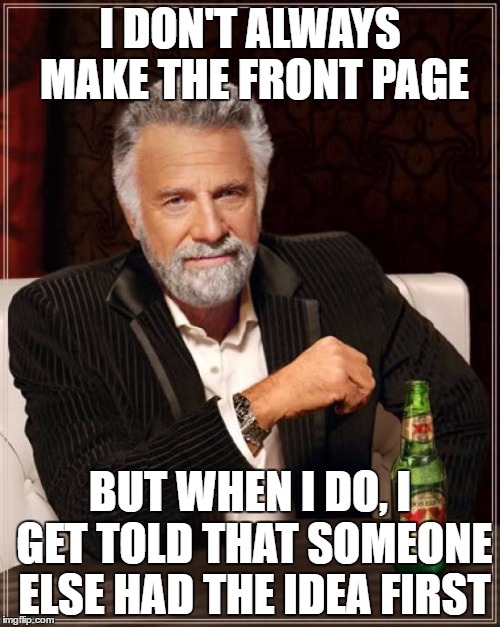 The Most Interesting Man In The World | I DON'T ALWAYS MAKE THE FRONT PAGE; BUT WHEN I DO, I GET TOLD THAT SOMEONE ELSE HAD THE IDEA FIRST | image tagged in memes,the most interesting man in the world | made w/ Imgflip meme maker