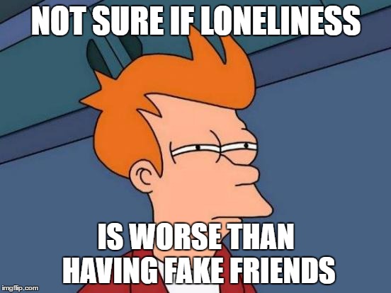Futurama Fry | NOT SURE IF LONELINESS; IS WORSE THAN HAVING FAKE FRIENDS | image tagged in memes,futurama fry | made w/ Imgflip meme maker