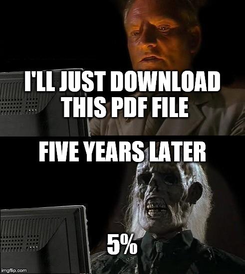 The Truth | I'LL JUST DOWNLOAD THIS PDF FILE; FIVE YEARS LATER; 5% | image tagged in memes,ill just wait here | made w/ Imgflip meme maker
