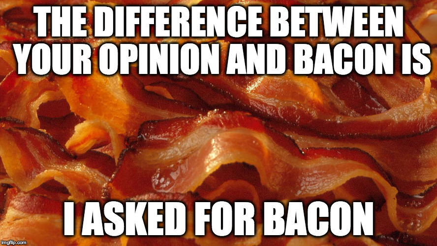 Bacon | THE DIFFERENCE BETWEEN YOUR OPINION AND BACON IS; I ASKED FOR BACON | image tagged in bacon | made w/ Imgflip meme maker