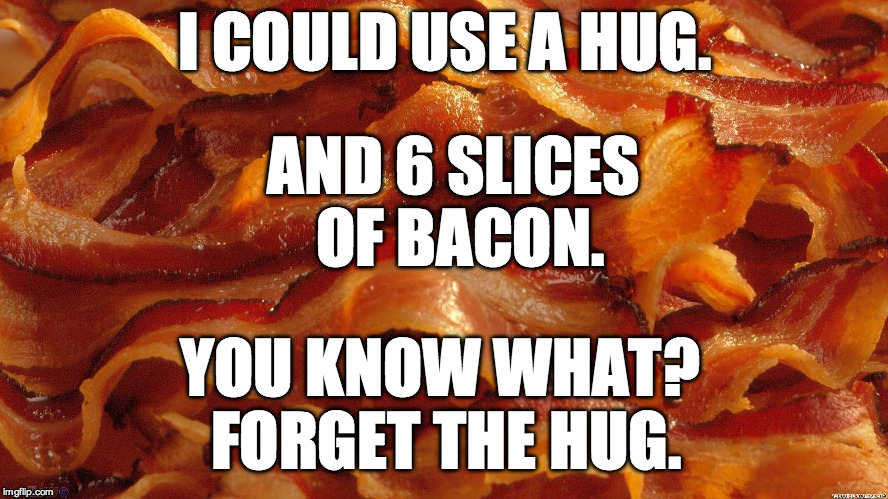 Bacon | AND 6 SLICES OF BACON. I COULD USE A HUG. YOU KNOW WHAT? FORGET THE HUG. | image tagged in bacon | made w/ Imgflip meme maker