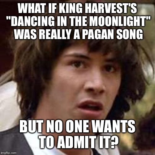 "King Harvest". Really. Think About It.  | WHAT IF KING HARVEST'S "DANCING IN THE MOONLIGHT" WAS REALLY A PAGAN SONG; BUT NO ONE WANTS TO ADMIT IT? | image tagged in memes,conspiracy keanu | made w/ Imgflip meme maker