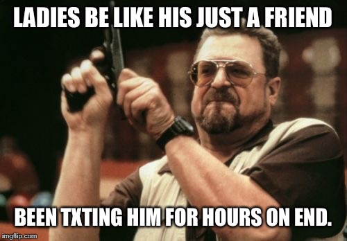 Am I The Only One Around Here Meme | LADIES BE LIKE HIS JUST A FRIEND; BEEN TXTING HIM FOR HOURS ON END. | image tagged in memes,am i the only one around here | made w/ Imgflip meme maker