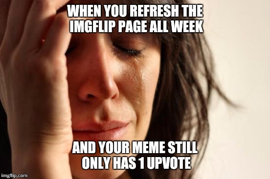 First World Problems Meme | WHEN YOU REFRESH THE IMGFLIP PAGE ALL WEEK; AND YOUR MEME STILL ONLY HAS 1 UPVOTE | image tagged in memes,first world problems | made w/ Imgflip meme maker
