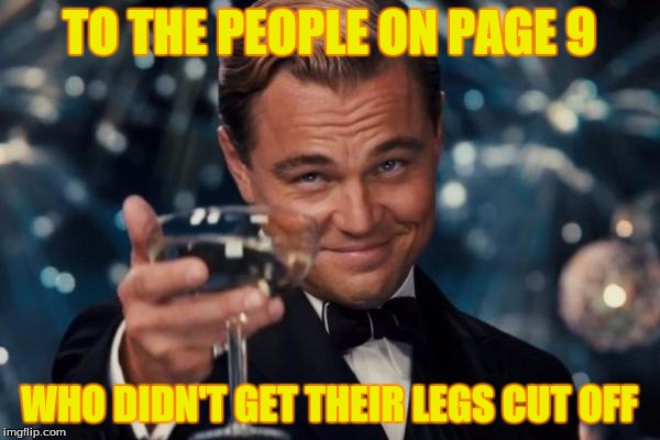 Leonardo Dicaprio Cheers Meme | TO THE PEOPLE ON PAGE 9 WHO DIDN'T GET THEIR LEGS CUT OFF | image tagged in memes,leonardo dicaprio cheers | made w/ Imgflip meme maker