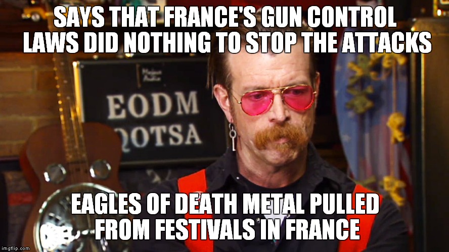 So, France doesn't believe in the right to keep and bare arms OR free speech. | SAYS THAT FRANCE'S GUN CONTROL LAWS DID NOTHING TO STOP THE ATTACKS; EAGLES OF DEATH METAL PULLED FROM FESTIVALS IN FRANCE | image tagged in jesse hughes,eagles of death metal,france,gun control | made w/ Imgflip meme maker