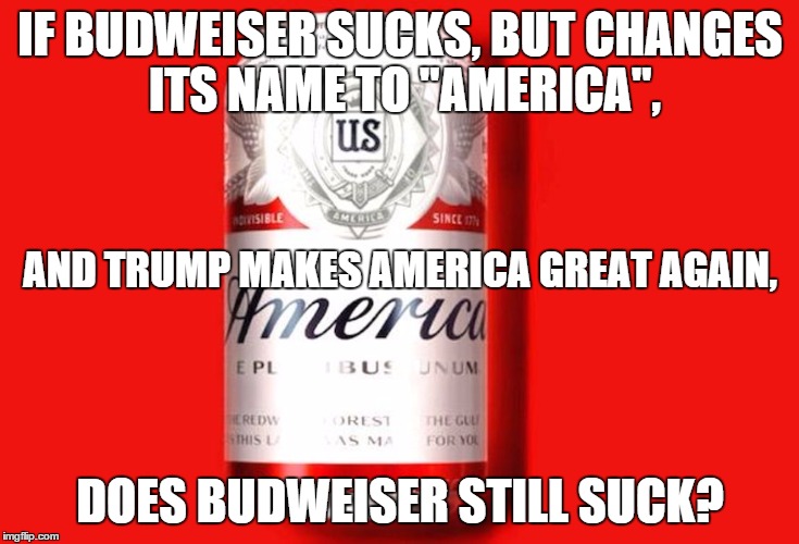 But would Trump still suck? | IF BUDWEISER SUCKS, BUT CHANGES ITS NAME TO "AMERICA", AND TRUMP MAKES AMERICA GREAT AGAIN, DOES BUDWEISER STILL SUCK? | image tagged in trump,budweiser,beer,america | made w/ Imgflip meme maker