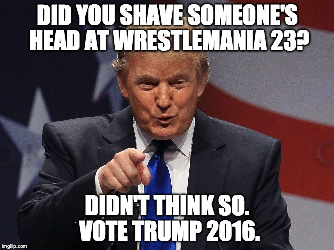 Donald Trump  | DID YOU SHAVE SOMEONE'S HEAD AT WRESTLEMANIA 23? DIDN'T THINK SO. VOTE TRUMP 2016. | image tagged in donald trump | made w/ Imgflip meme maker
