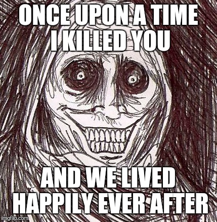 Unwanted House Guest | ONCE UPON A TIME I KILLED YOU; AND WE LIVED HAPPILY EVER AFTER | image tagged in memes,unwanted house guest | made w/ Imgflip meme maker