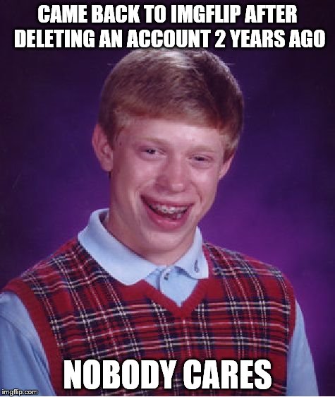 Bad Luck Brian | CAME BACK TO IMGFLIP AFTER DELETING AN ACCOUNT 2 YEARS AGO; NOBODY CARES | image tagged in memes,bad luck brian | made w/ Imgflip meme maker