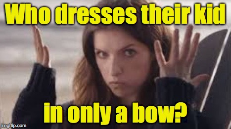 WTF Anna | Who dresses their kid in only a bow? | image tagged in wtf anna | made w/ Imgflip meme maker