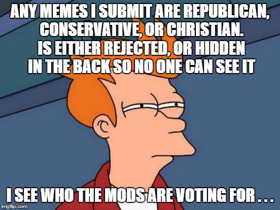 Futurama Fry Meme | ANY MEMES I SUBMIT ARE REPUBLICAN, CONSERVATIVE, OR CHRISTIAN. IS EITHER REJECTED, OR HIDDEN IN THE BACK SO NO ONE CAN SEE IT; I SEE WHO THE MODS ARE VOTING FOR . . . | image tagged in memes,futurama fry | made w/ Imgflip meme maker