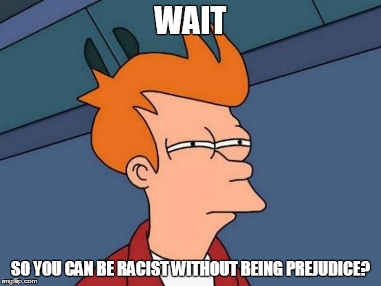 Futurama Fry Meme | WAIT SO YOU CAN BE RACIST WITHOUT BEING PREJUDICE? | image tagged in memes,futurama fry | made w/ Imgflip meme maker