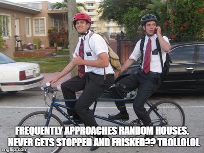 FREQUENTLY APPROACHES RANDOM HOUSES.  NEVER GETS STOPPED AND FRISKED?? TROLLOLOL | image tagged in mormans | made w/ Imgflip meme maker