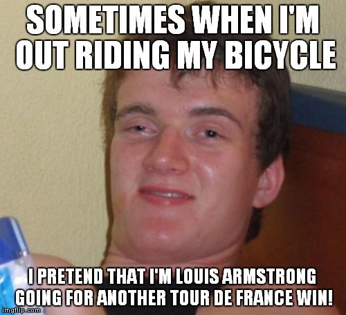 Or...is it Neal Armstrong? | SOMETIMES WHEN I'M OUT RIDING MY BICYCLE; I PRETEND THAT I'M LOUIS ARMSTRONG GOING FOR ANOTHER TOUR DE FRANCE WIN! | image tagged in memes,10 guy | made w/ Imgflip meme maker