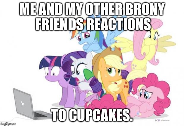 Watches G#3 MLP | ME AND MY OTHER BRONY FRIENDS REACTIONS; TO CUPCAKES. | image tagged in watches g3 mlp | made w/ Imgflip meme maker