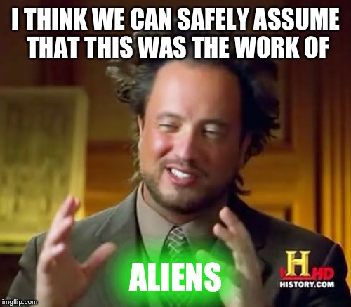 Ancient Aliens Meme | I THINK WE CAN SAFELY ASSUME THAT THIS WAS THE WORK OF ALIENS | image tagged in memes,ancient aliens | made w/ Imgflip meme maker