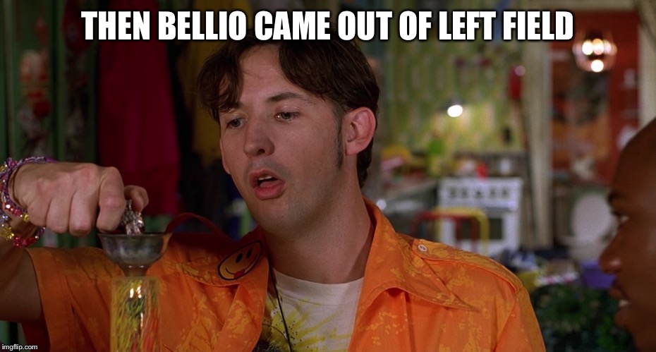 Meme half baked | THEN BELLIO CAME OUT OF LEFT FIELD | image tagged in memes | made w/ Imgflip meme maker