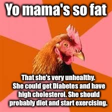 Anti-Joke Chicken | Yo mama's so fat; That she's very unhealthy. She could get Diabetes and have high cholesterol. She should probably diet and start exercising. | image tagged in anti-joke chicken | made w/ Imgflip meme maker