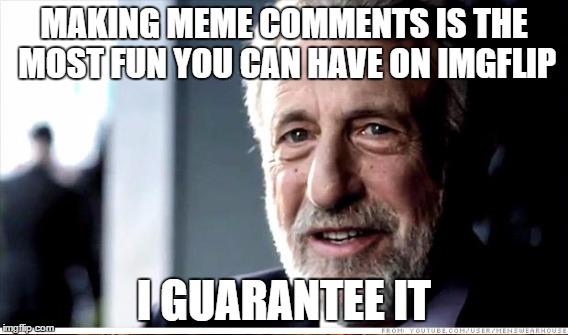 MAKING MEME COMMENTS IS THE MOST FUN YOU CAN HAVE ON IMGFLIP I GUARANTEE IT | made w/ Imgflip meme maker