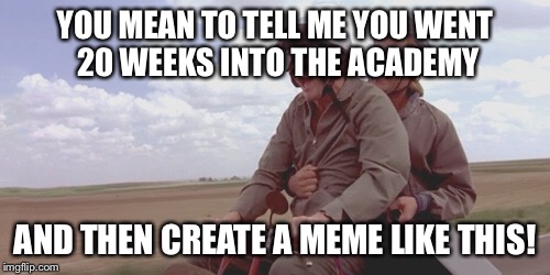 YOU MEAN TO TELL ME YOU WENT 20 WEEKS INTO THE ACADEMY; AND THEN CREATE A MEME LIKE THIS! | image tagged in dumb and dumber,memes | made w/ Imgflip meme maker