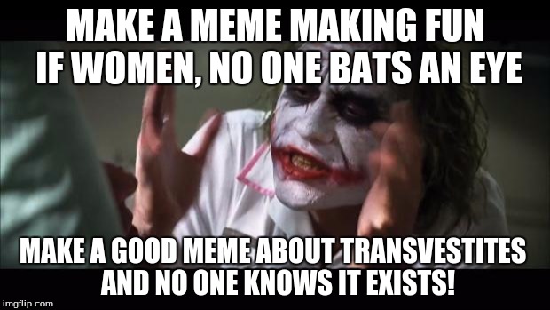 And everybody loses their minds Meme | MAKE A MEME MAKING FUN IF WOMEN, NO ONE BATS AN EYE MAKE A GOOD MEME ABOUT TRANSVESTITES
 AND NO ONE KNOWS IT EXISTS! | image tagged in memes,and everybody loses their minds | made w/ Imgflip meme maker