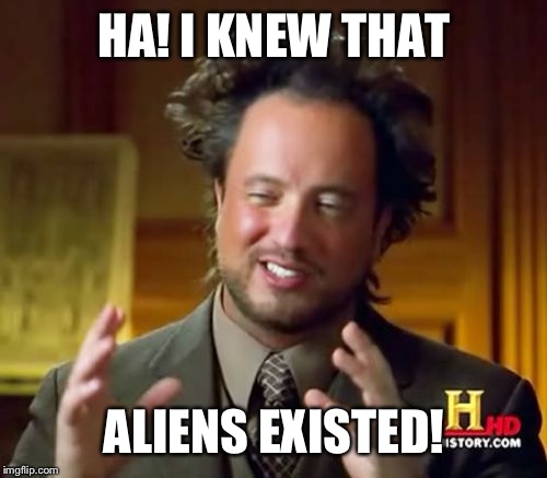 Ancient Aliens Meme | HA! I KNEW THAT ALIENS EXISTED! | image tagged in memes,ancient aliens | made w/ Imgflip meme maker
