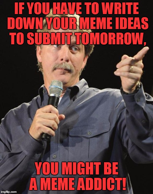 Jeff Foxworthy | IF YOU HAVE TO WRITE DOWN YOUR MEME IDEAS TO SUBMIT TOMORROW, YOU MIGHT BE A MEME ADDICT! | image tagged in jeff foxworthy,memes,meme addict,submit,ideas,truth | made w/ Imgflip meme maker