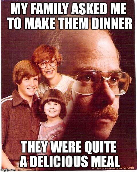Vengeance Dad Meme | MY FAMILY ASKED ME TO MAKE THEM DINNER; THEY WERE QUITE A DELICIOUS MEAL | image tagged in memes,vengeance dad | made w/ Imgflip meme maker