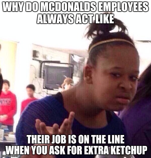 This always happens to me when I go to McDonalds :| | WHY DO MCDONALDS EMPLOYEES ALWAYS ACT LIKE; THEIR JOB IS ON THE LINE WHEN YOU ASK FOR EXTRA KETCHUP | image tagged in memes,black girl wat,funny,mcdonalds | made w/ Imgflip meme maker