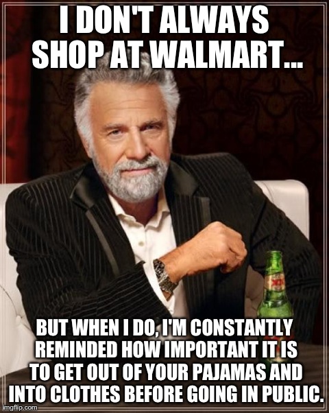 The Most Interesting Man In The World Meme | I DON'T ALWAYS SHOP AT WALMART... BUT WHEN I DO, I'M CONSTANTLY REMINDED HOW IMPORTANT IT IS TO GET OUT OF YOUR PAJAMAS AND INTO CLOTHES BEF | image tagged in memes,the most interesting man in the world | made w/ Imgflip meme maker