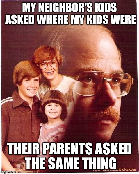 Vengeance Dad Meme | MY NEIGHBOR'S KIDS ASKED WHERE MY KIDS WERE; THEIR PARENTS ASKED THE SAME THING | image tagged in memes,vengeance dad | made w/ Imgflip meme maker